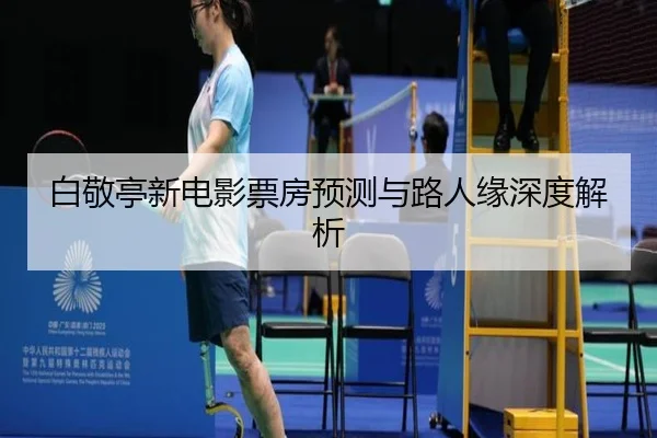 白敬亭新电影票房预测与路人缘深度解析